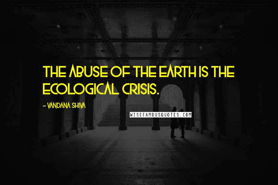 Vandana Shiva Quotes: The abuse of the Earth is the ecological crisis.