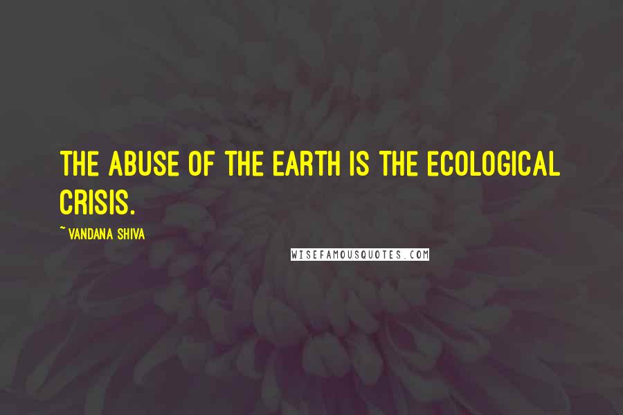 Vandana Shiva Quotes: The abuse of the Earth is the ecological crisis.