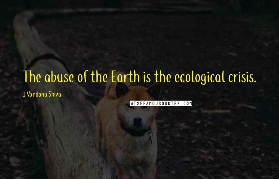 Vandana Shiva Quotes: The abuse of the Earth is the ecological crisis.