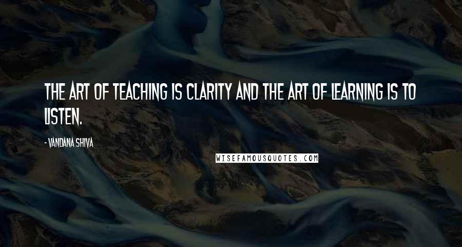 Vandana Shiva Quotes: The art of teaching is clarity and the art of learning is to listen.