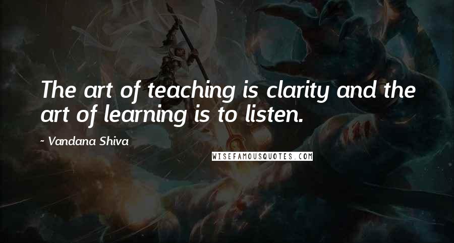 Vandana Shiva Quotes: The art of teaching is clarity and the art of learning is to listen.