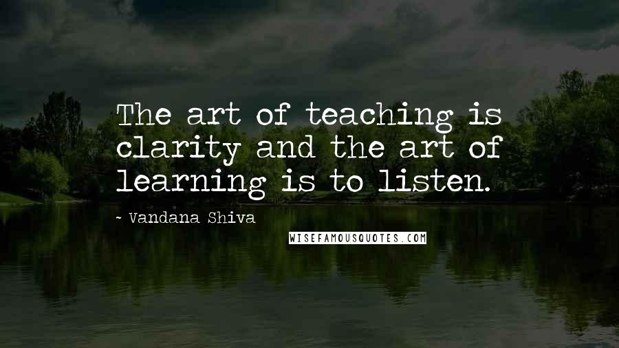 Vandana Shiva Quotes: The art of teaching is clarity and the art of learning is to listen.