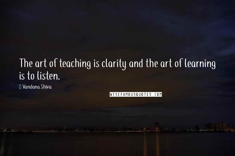 Vandana Shiva Quotes: The art of teaching is clarity and the art of learning is to listen.