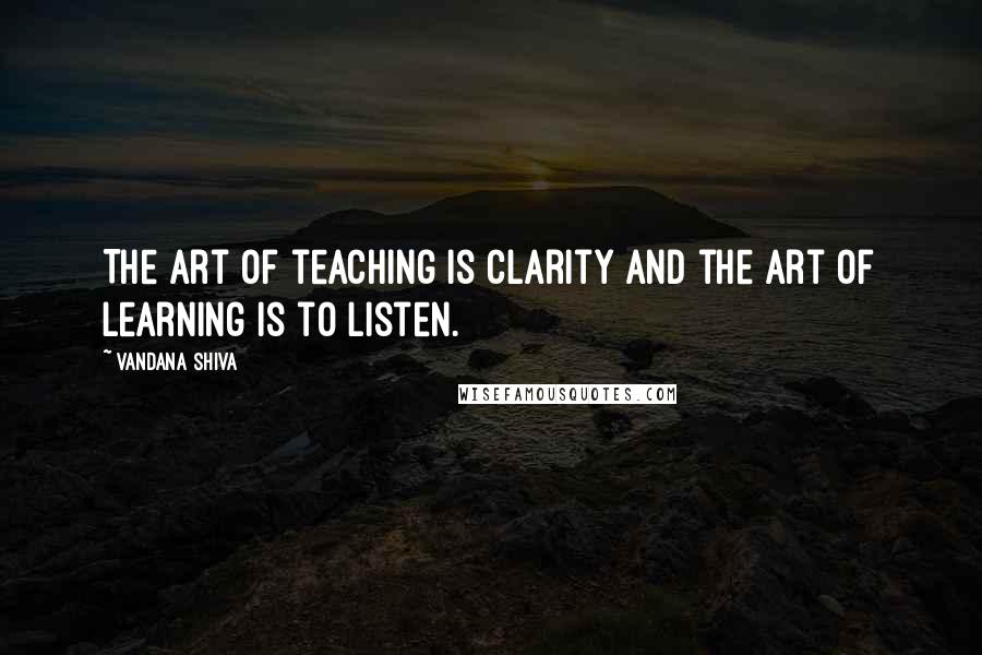 Vandana Shiva Quotes: The art of teaching is clarity and the art of learning is to listen.