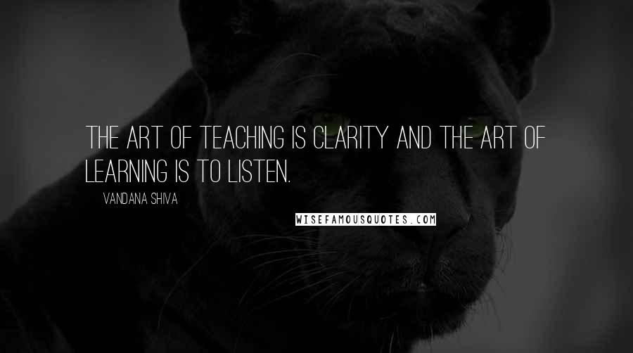 Vandana Shiva Quotes: The art of teaching is clarity and the art of learning is to listen.