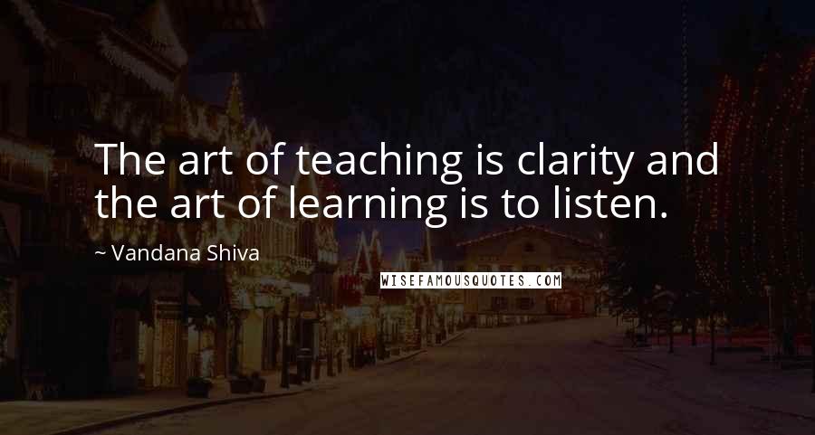 Vandana Shiva Quotes: The art of teaching is clarity and the art of learning is to listen.