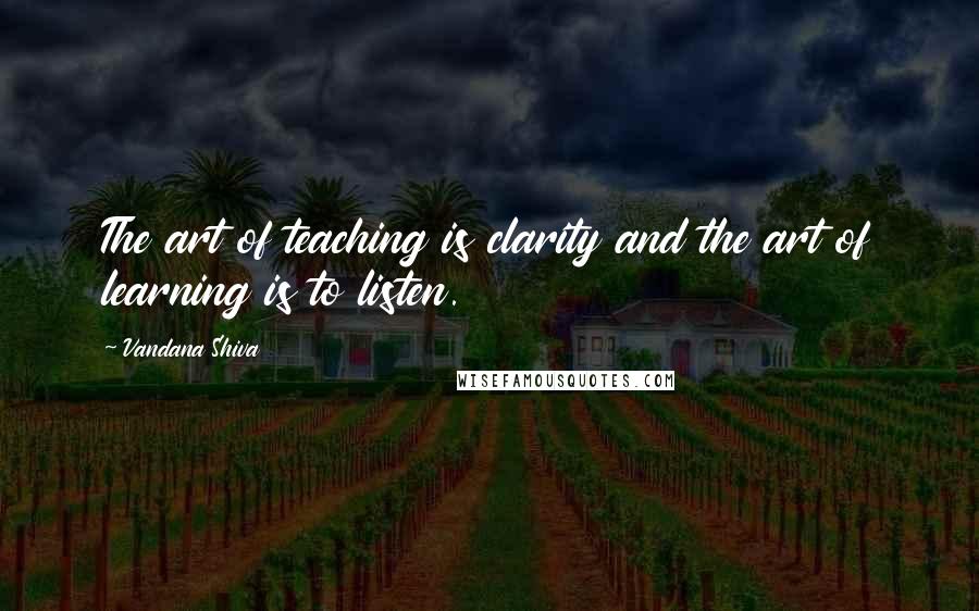 Vandana Shiva Quotes: The art of teaching is clarity and the art of learning is to listen.