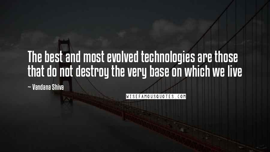 Vandana Shiva Quotes: The best and most evolved technologies are those that do not destroy the very base on which we live