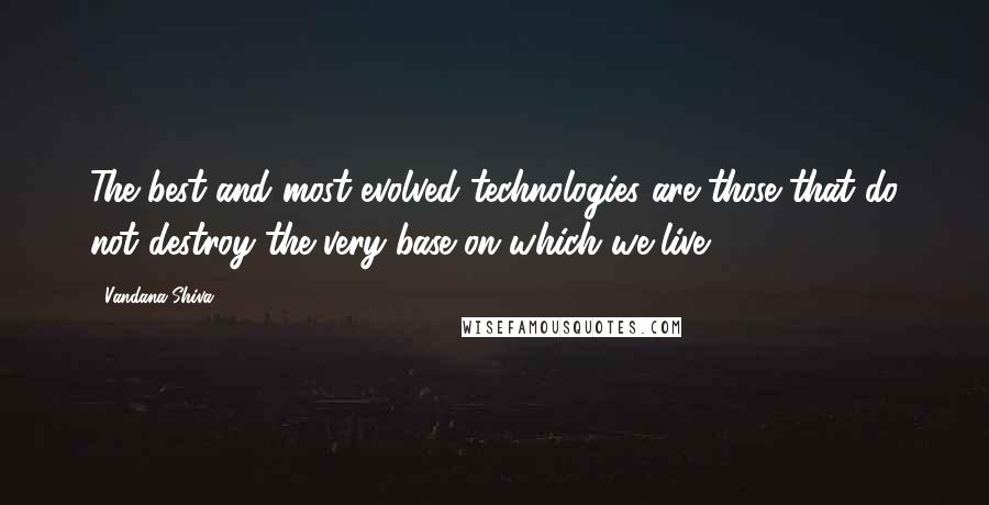 Vandana Shiva Quotes: The best and most evolved technologies are those that do not destroy the very base on which we live