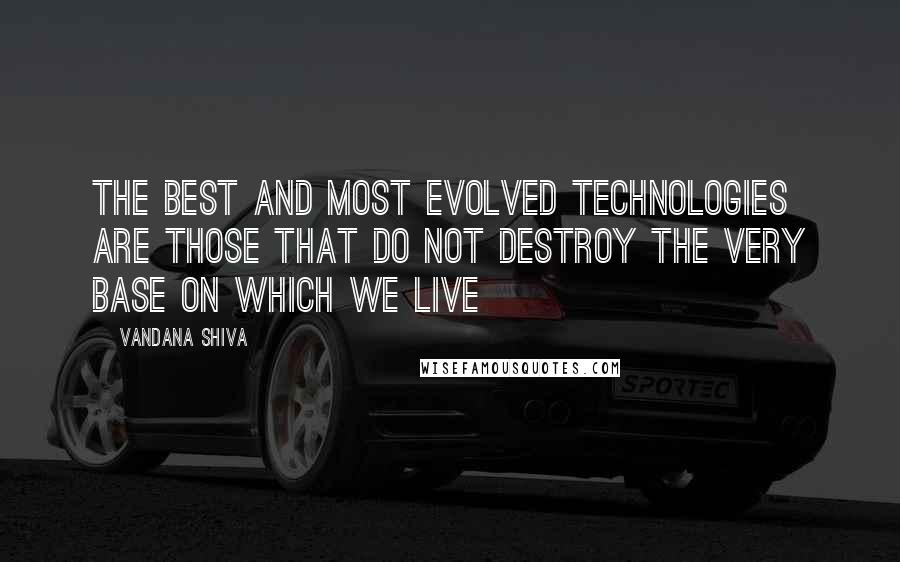 Vandana Shiva Quotes: The best and most evolved technologies are those that do not destroy the very base on which we live