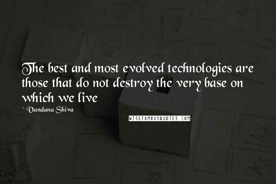 Vandana Shiva Quotes: The best and most evolved technologies are those that do not destroy the very base on which we live