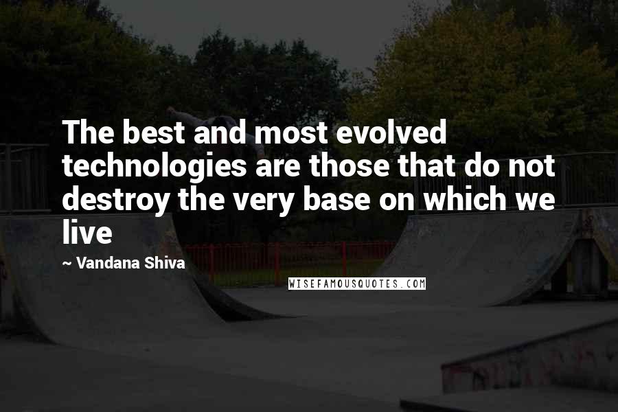 Vandana Shiva Quotes: The best and most evolved technologies are those that do not destroy the very base on which we live