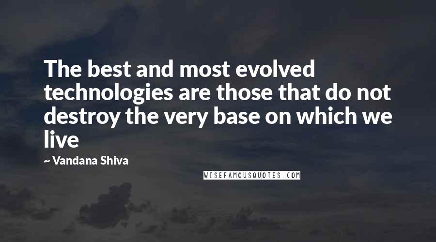 Vandana Shiva Quotes: The best and most evolved technologies are those that do not destroy the very base on which we live