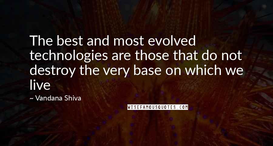 Vandana Shiva Quotes: The best and most evolved technologies are those that do not destroy the very base on which we live