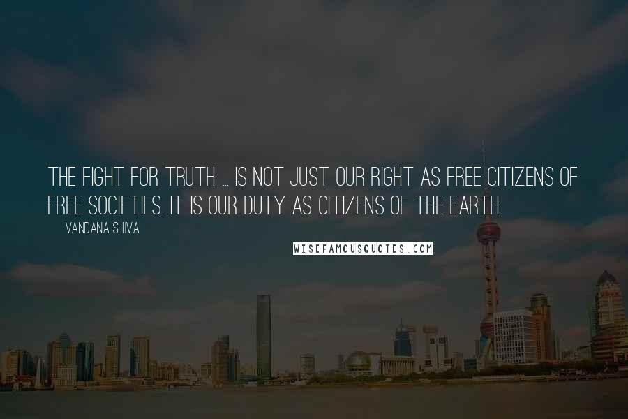 Vandana Shiva Quotes: The fight for truth ... is not just our right as free citizens of free societies. It is our duty as citizens of the earth.