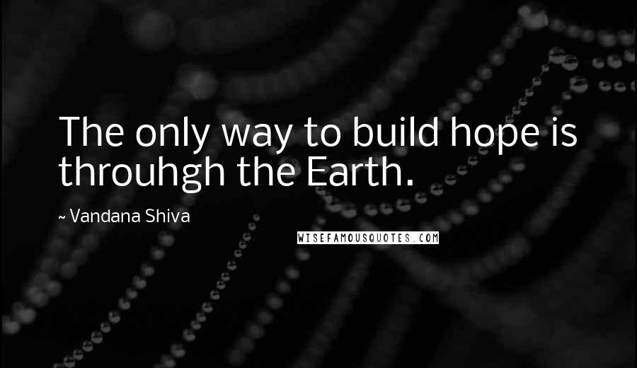 Vandana Shiva Quotes: The only way to build hope is throuhgh the Earth.