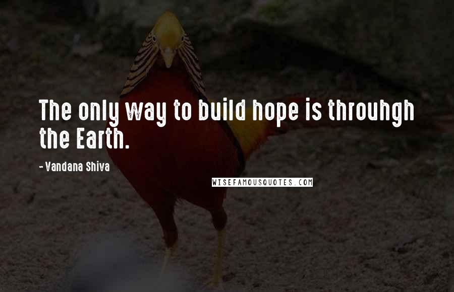 Vandana Shiva Quotes: The only way to build hope is throuhgh the Earth.