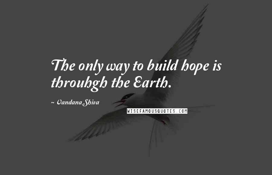 Vandana Shiva Quotes: The only way to build hope is throuhgh the Earth.