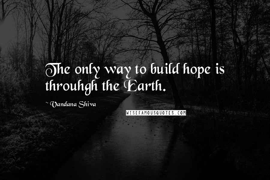 Vandana Shiva Quotes: The only way to build hope is throuhgh the Earth.