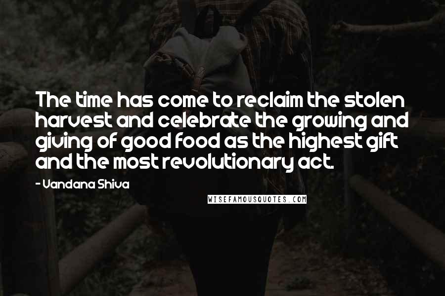 Vandana Shiva Quotes: The time has come to reclaim the stolen harvest and celebrate the growing and giving of good food as the highest gift and the most revolutionary act.
