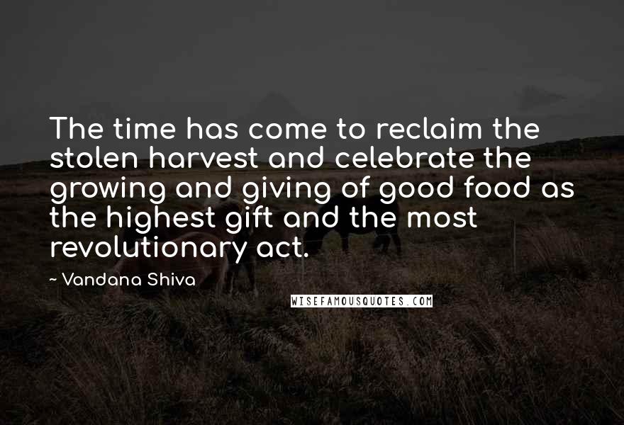 Vandana Shiva Quotes: The time has come to reclaim the stolen harvest and celebrate the growing and giving of good food as the highest gift and the most revolutionary act.