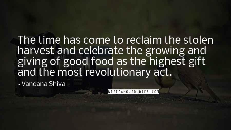 Vandana Shiva Quotes: The time has come to reclaim the stolen harvest and celebrate the growing and giving of good food as the highest gift and the most revolutionary act.