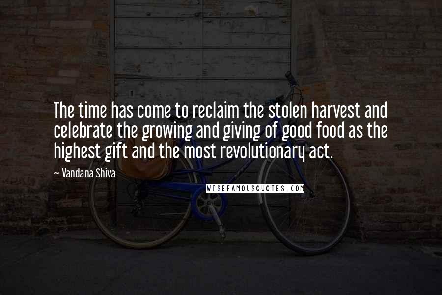 Vandana Shiva Quotes: The time has come to reclaim the stolen harvest and celebrate the growing and giving of good food as the highest gift and the most revolutionary act.