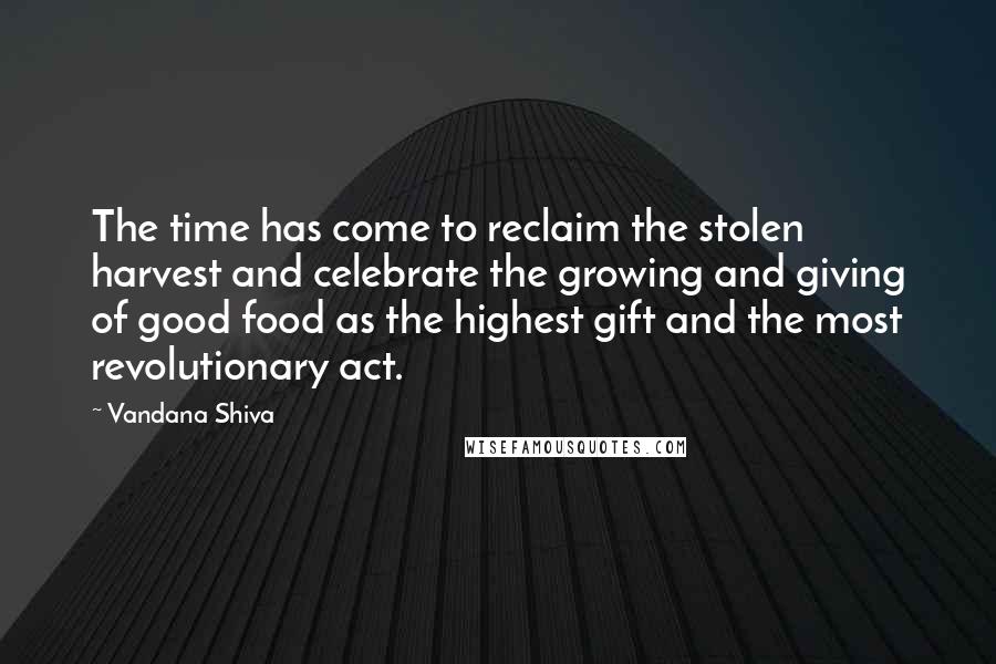 Vandana Shiva Quotes: The time has come to reclaim the stolen harvest and celebrate the growing and giving of good food as the highest gift and the most revolutionary act.