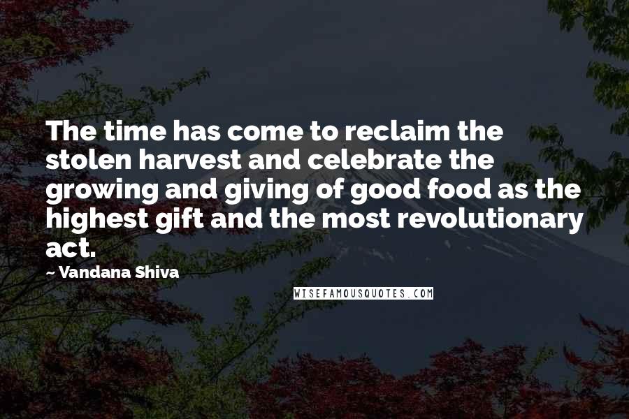 Vandana Shiva Quotes: The time has come to reclaim the stolen harvest and celebrate the growing and giving of good food as the highest gift and the most revolutionary act.