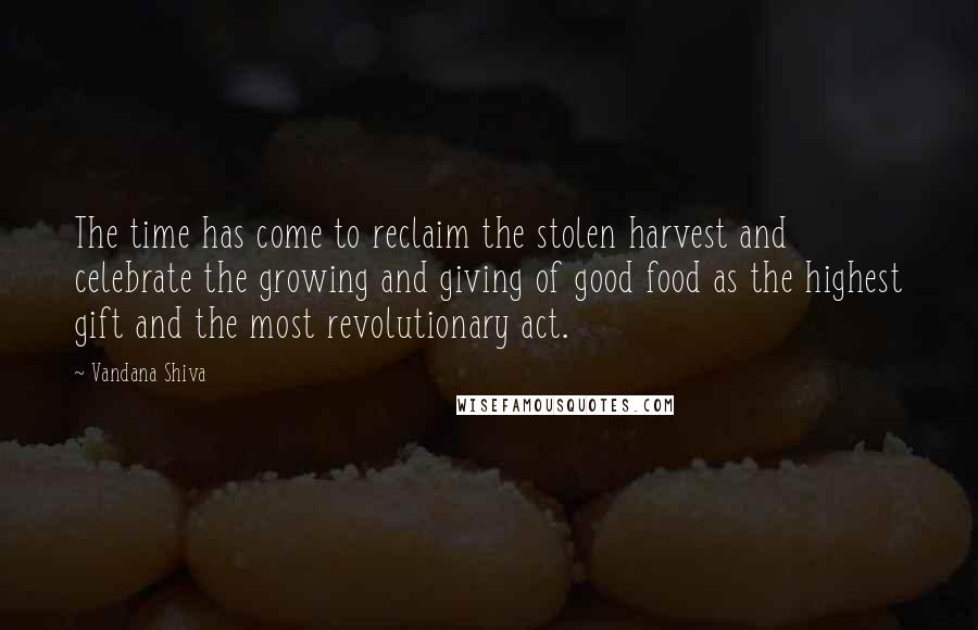 Vandana Shiva Quotes: The time has come to reclaim the stolen harvest and celebrate the growing and giving of good food as the highest gift and the most revolutionary act.