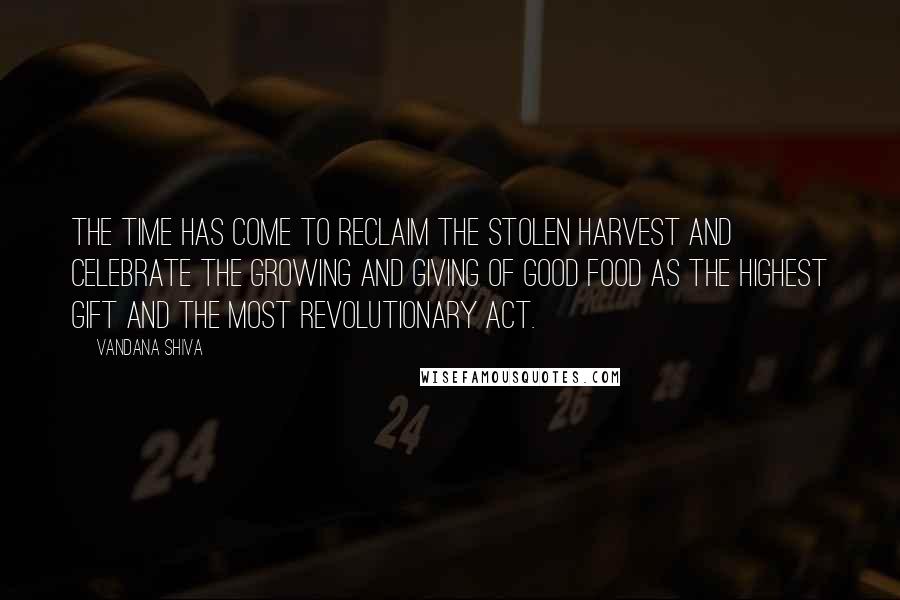 Vandana Shiva Quotes: The time has come to reclaim the stolen harvest and celebrate the growing and giving of good food as the highest gift and the most revolutionary act.