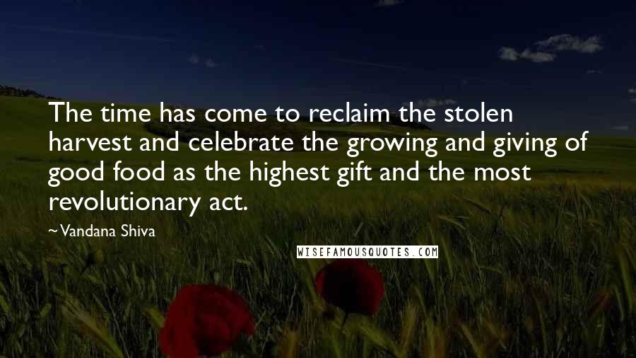 Vandana Shiva Quotes: The time has come to reclaim the stolen harvest and celebrate the growing and giving of good food as the highest gift and the most revolutionary act.