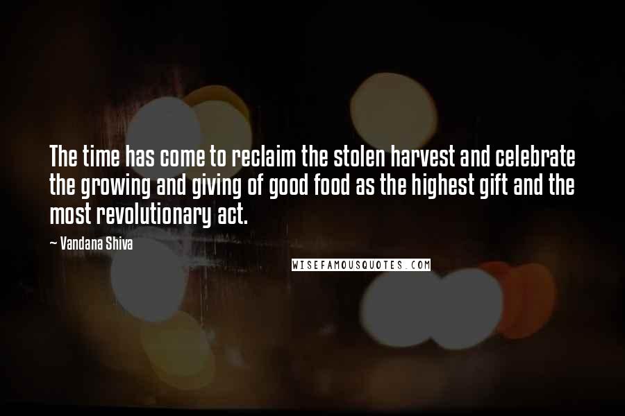 Vandana Shiva Quotes: The time has come to reclaim the stolen harvest and celebrate the growing and giving of good food as the highest gift and the most revolutionary act.