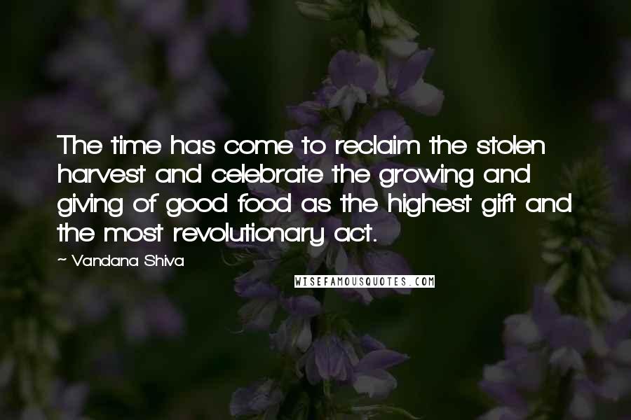 Vandana Shiva Quotes: The time has come to reclaim the stolen harvest and celebrate the growing and giving of good food as the highest gift and the most revolutionary act.