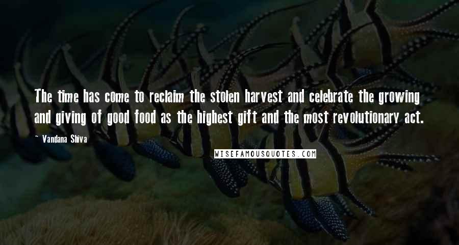 Vandana Shiva Quotes: The time has come to reclaim the stolen harvest and celebrate the growing and giving of good food as the highest gift and the most revolutionary act.