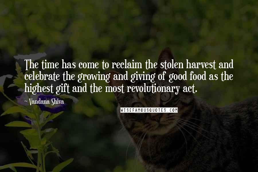 Vandana Shiva Quotes: The time has come to reclaim the stolen harvest and celebrate the growing and giving of good food as the highest gift and the most revolutionary act.