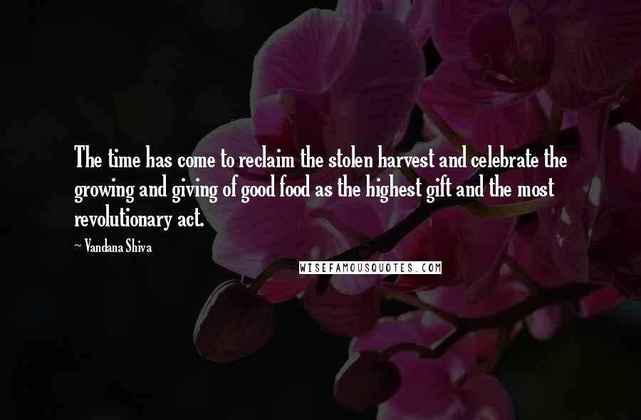 Vandana Shiva Quotes: The time has come to reclaim the stolen harvest and celebrate the growing and giving of good food as the highest gift and the most revolutionary act.