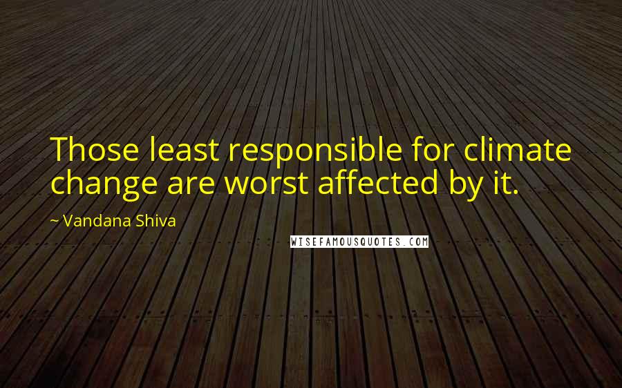 Vandana Shiva Quotes: Those least responsible for climate change are worst affected by it.