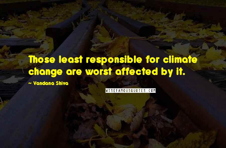 Vandana Shiva Quotes: Those least responsible for climate change are worst affected by it.