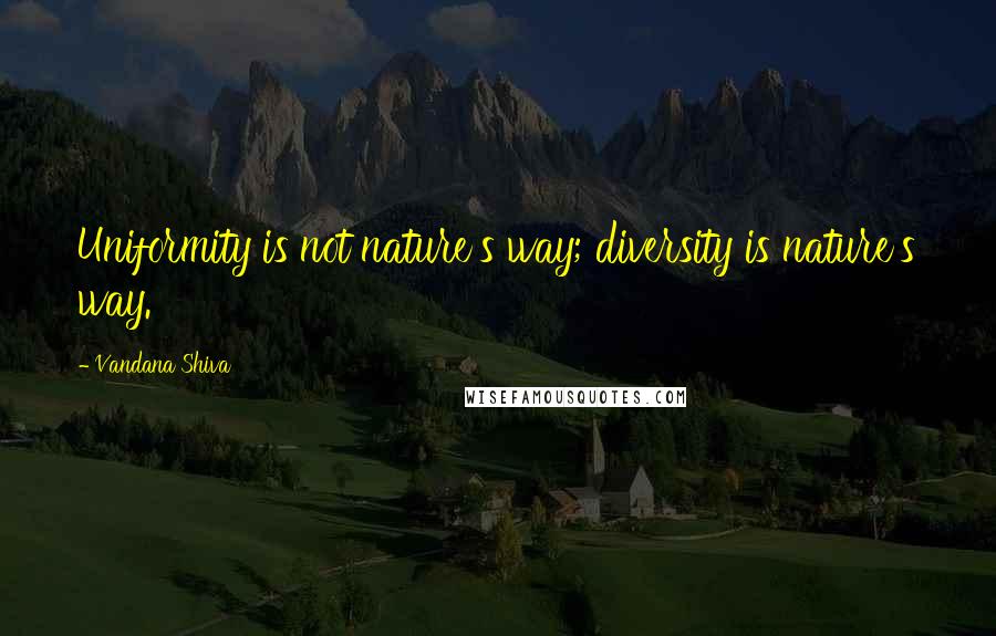 Vandana Shiva Quotes: Uniformity is not nature's way; diversity is nature's way.