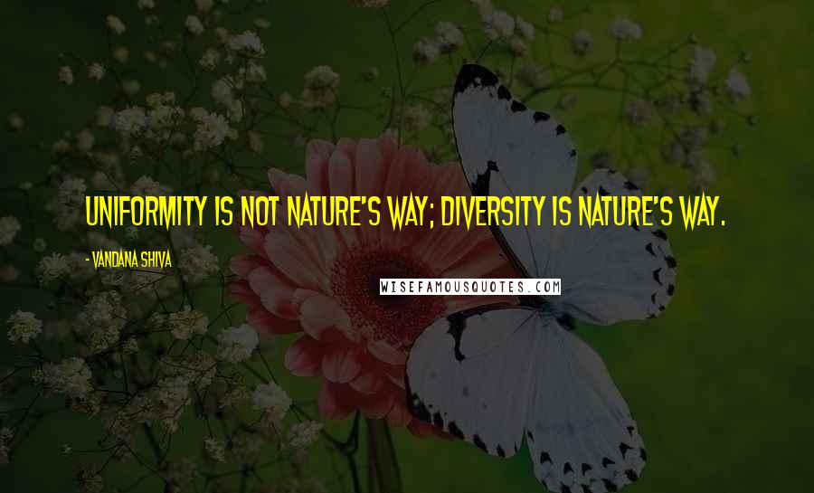 Vandana Shiva Quotes: Uniformity is not nature's way; diversity is nature's way.