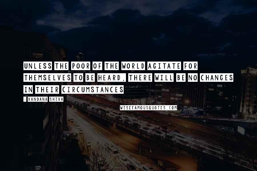 Vandana Shiva Quotes: Unless the poor of the world agitate for themselves to be heard, there will be no changes in their circumstances