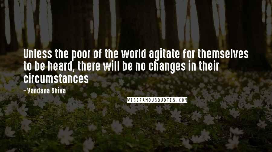 Vandana Shiva Quotes: Unless the poor of the world agitate for themselves to be heard, there will be no changes in their circumstances