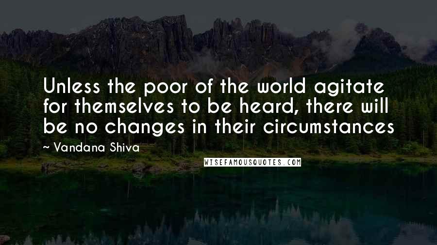 Vandana Shiva Quotes: Unless the poor of the world agitate for themselves to be heard, there will be no changes in their circumstances