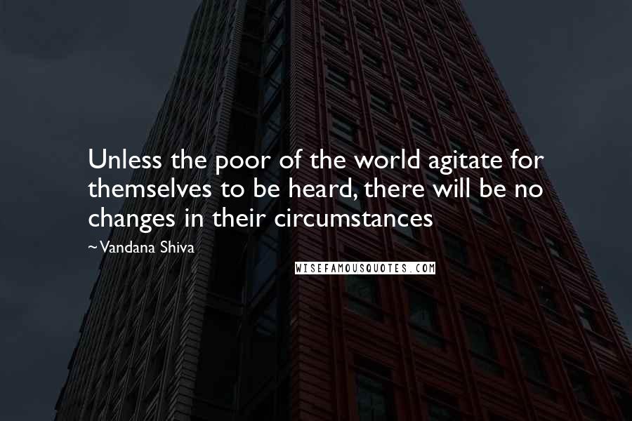 Vandana Shiva Quotes: Unless the poor of the world agitate for themselves to be heard, there will be no changes in their circumstances