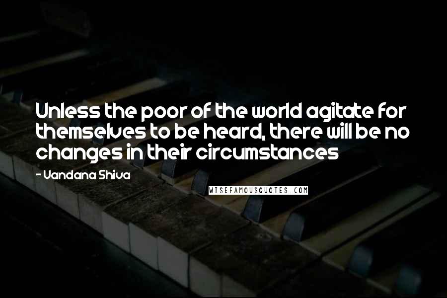 Vandana Shiva Quotes: Unless the poor of the world agitate for themselves to be heard, there will be no changes in their circumstances