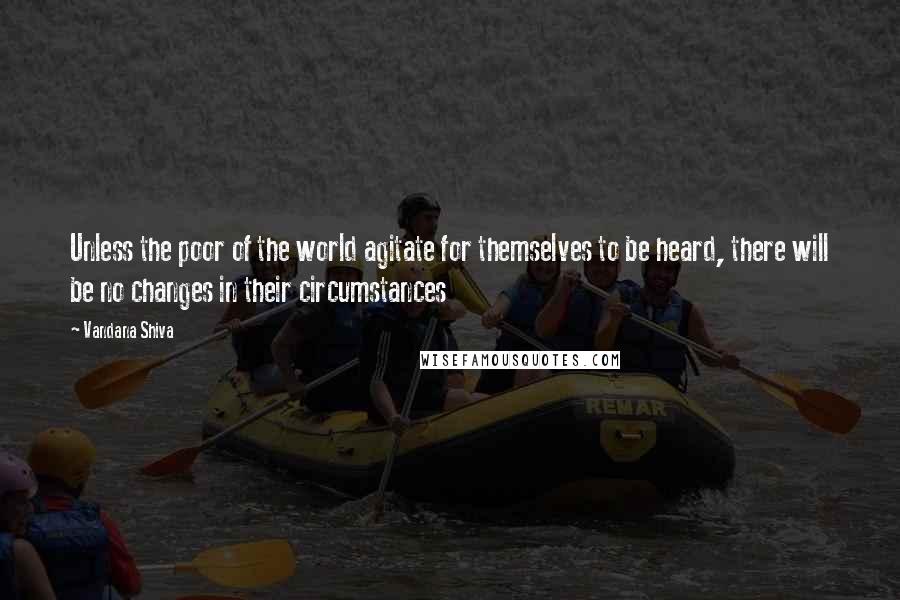 Vandana Shiva Quotes: Unless the poor of the world agitate for themselves to be heard, there will be no changes in their circumstances