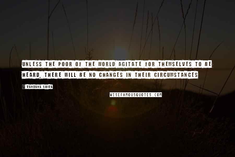 Vandana Shiva Quotes: Unless the poor of the world agitate for themselves to be heard, there will be no changes in their circumstances