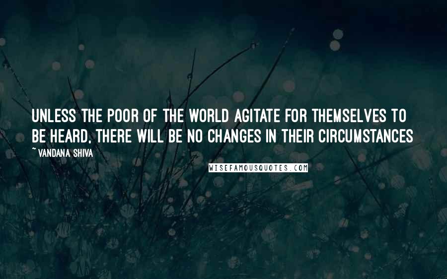 Vandana Shiva Quotes: Unless the poor of the world agitate for themselves to be heard, there will be no changes in their circumstances