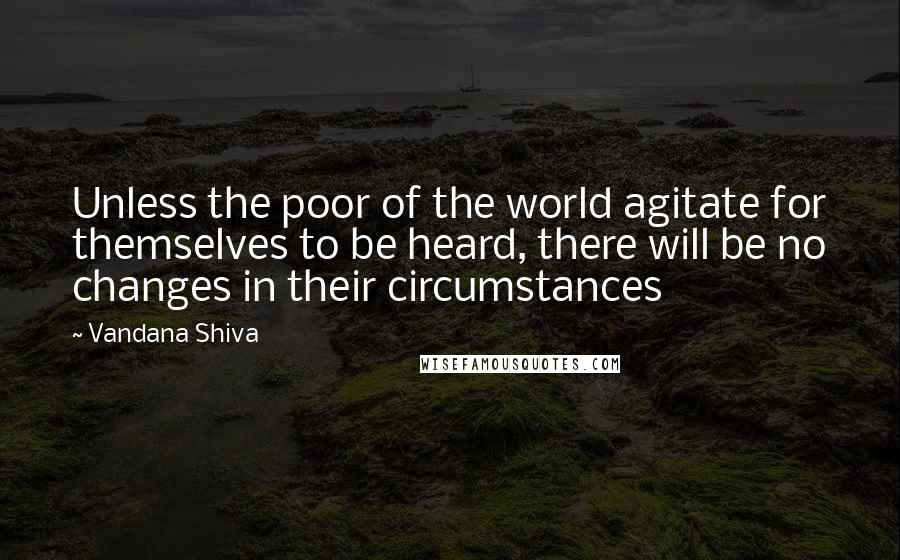 Vandana Shiva Quotes: Unless the poor of the world agitate for themselves to be heard, there will be no changes in their circumstances